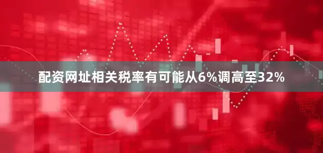 配资网址相关税率有可能从6%调高至32%