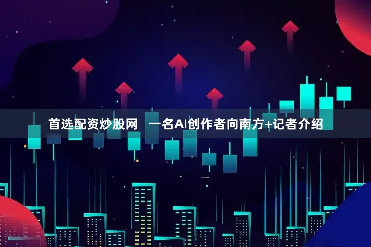 首选配资炒股网   一名AI创作者向南方+记者介绍