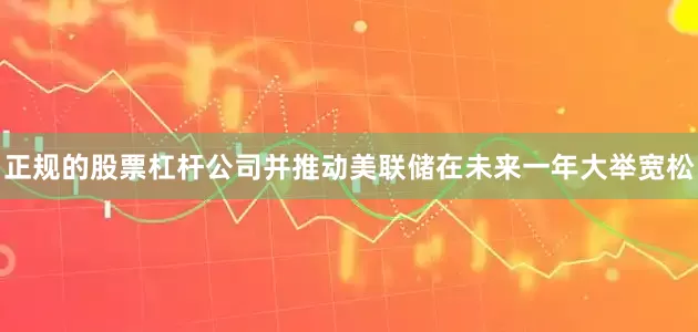 正规的股票杠杆公司并推动美联储在未来一年大举宽松