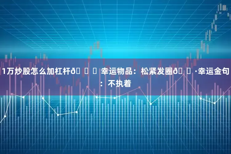 1万炒股怎么加杠杆🍀幸运物品：松紧发圈🌷幸运金句：不执着