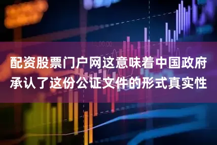 配资股票门户网这意味着中国政府承认了这份公证文件的形式真实性