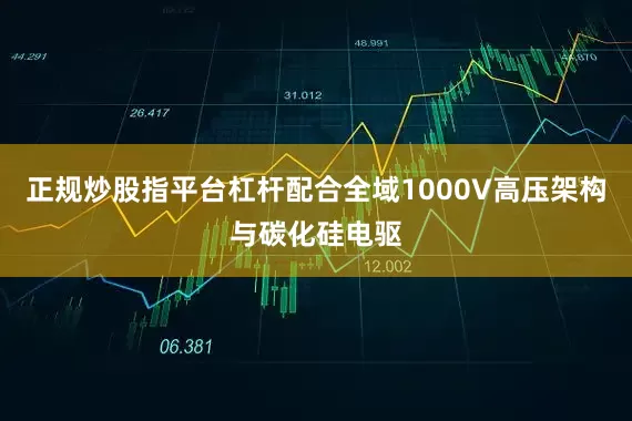 正规炒股指平台杠杆配合全域1000V高压架构与碳化硅电驱