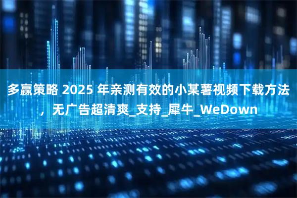 多赢策略 2025 年亲测有效的小某薯视频下载方法，无广告超清爽_支持_犀牛_WeDown