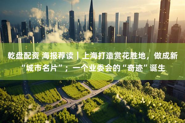 乾盘配资 海报荐读｜上海打造赏花胜地，做成新“城市名片”；一个业委会的“奇迹”诞生